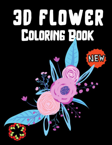 3D Flowers Coloring Book: Beautiful Flower Adult Coloring Book with Stress Relieving Designs Perfect for Coloring Gift Book Ideas
