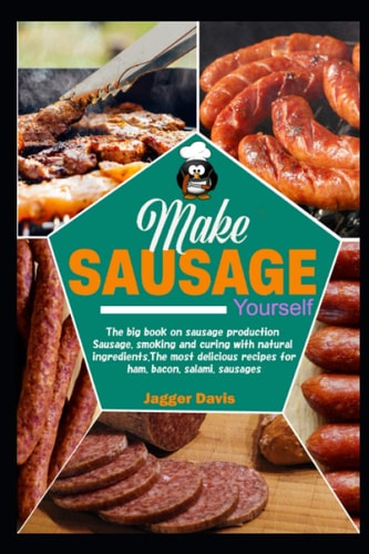 Make Sausage Yourself: The big book on sausage production Sausage, smoking and curing with natural ingredients. The most delicious recipes for ham, bacon, salami, sausages