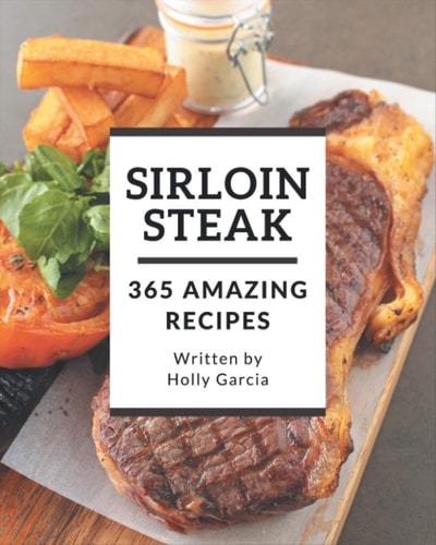 365 Amazing Sirloin Steak Recipes The Highest Rated Sirloin Steak Cookbook You Should Read