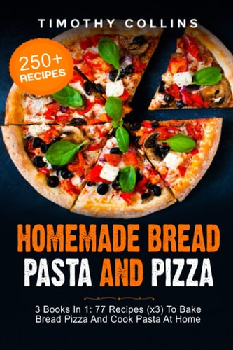Homemade Bread Pasta and Pizza 3 Books In 1: 77 Recipes (x3) To Bake Bread Pizza And Cook Pasta At Home