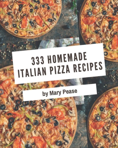 333 Homemade Italian Pizza Recipes: A Highly Recommended Italian Pizza Cookbook