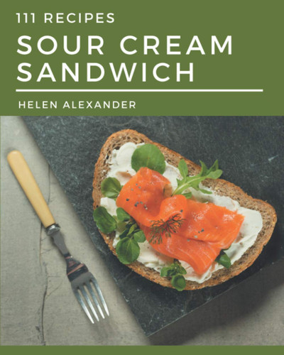 111 Sour Cream Sandwich Recipes: A Sour Cream Sandwich Cookbook You Won’t be Able to Put Down
