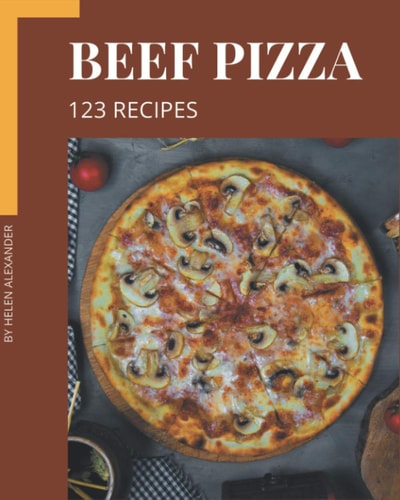 123 Beef Pizza Recipes: Start a New Cooking Chapter with Beef Pizza Cookbook!