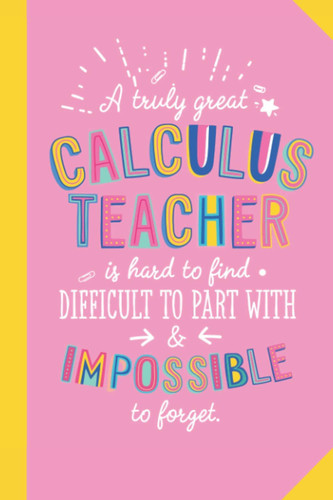 A truly Great Calculus Teacher is hard to find difficult to part with and impossible to forget: 6x9 Notebook, Great for Calculus Teacher Gifts, End of Year, Retirement or Thank You Gifts
