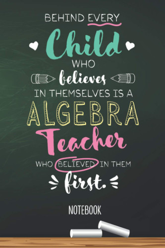 Behind every Child who believes in themselves is a Algebra Teacher who believed in them first: 6x9 Notebook for Algebra Teacher, Appreciation Gifts, ... Christmas, Thank You or Birthday presents