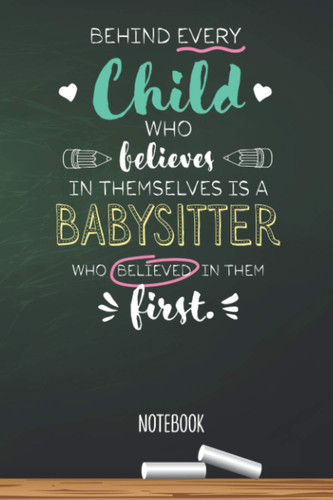 Behind every Child who believes in themselves is a Babysitter who believed in them first: 6x9 Notebook, Beautiful Babysitter Gift Idea, End of Year Gifts, Christmas, Thank You or Birthday presents