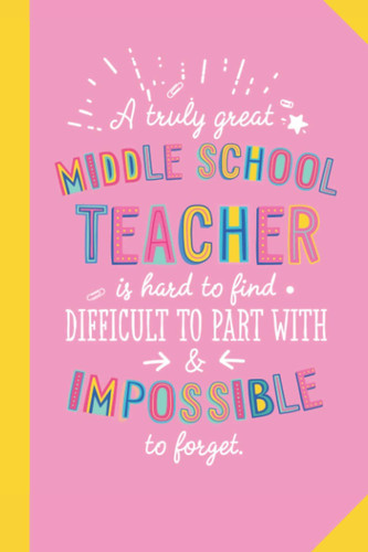 A truly Great Middle School Teacher is hard to find difficult to part with and impossible to forget: 6x9 Notebook, Great for Middle School Teacher Gifts, End of Year, Retirement or Thank You Gifts