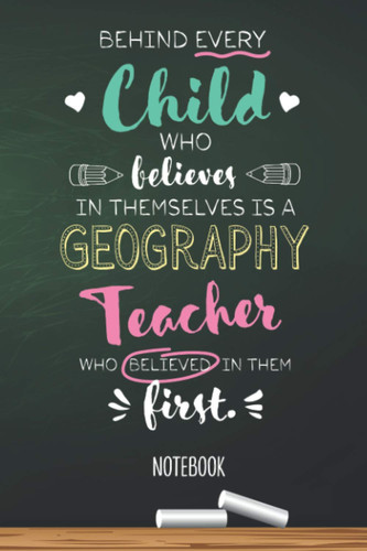 Behind every Child who believes in themselves is a Geography Teacher who believed in them first: 6x9 Notebook, Great Geography Teacher Appreciation ... of Year Gifts, Thank You or Birthday presents