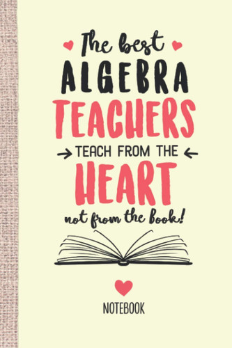 The best Algebra Teachers teach from the Heart not from the Book: 6x9 Notebook, Great for Algebra Teacher Gifts, End of Year, Retirement or Thank You Gifts