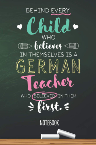 Behind every Child who believes in themselves is a German Teacher who believed in them first: 6x9 Notebook, Great for German Teacher, Appreciation ... Retirement, Christmas or Birthday Presents