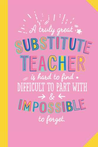 A truly Great Substitute Teacher is hard to find difficult to part with and impossible to forget: 6x9 Notebook, Great for Substitute Teacher Gifts, End of Year, Retirement or Thank You Gifts