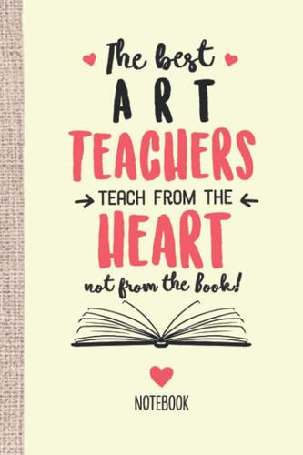 The best Art Teachers teach from the Heart not from the Book: 6x9 Notebook, Great Appreciation Gift Idea for Art Teacher, End of Year Gifts, Thank You or Birthday presents