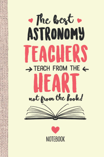 The best Astronomy Teachers teach from the Heart not from the Book: 6x9 Notebook, Great for Astronomy Teacher Gifts, End of Year, Retirement or Thank You Gifts