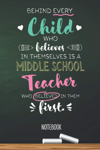 Behind every Child who believes in themselves is a Middle School Teacher who believed in them first: 6x9 Notebook, Middle School Teacher Gift Idea, ... Christmas, Thank You or Birthday presents