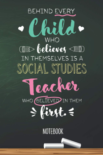 Behind every Child who believes in themselves is a Social Studies Teacher who believed in them first: 6x9 Notebook, Great for Social Studies Teacher, ... Year, Retirement, Birthday or Thank You Gifts