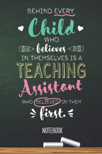 Behind every Child who believes in themselves is a Teaching Assistant who believed in them first: 6x9 Notebook, Great for Teaching Assistant, ... Year, Retirement, Birthday or Thank You Gifts