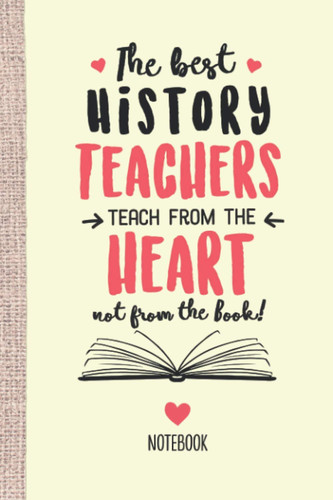 The best History Teachers teach from the Heart not from the Book: 6x9 Notebook, Beautiful History Teacher Gift Idea, End of Year Gifts, Christmas, Thank You or Birthday presents