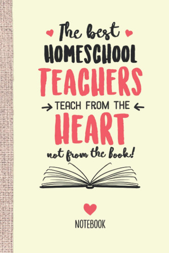 The best Homeschool Teachers teach from the Heart not from the Book: 6x9 Notebook, Great Appreciation Gift Idea for Homeschool Teacher, End of Year Gifts, Thank You or Birthday presents
