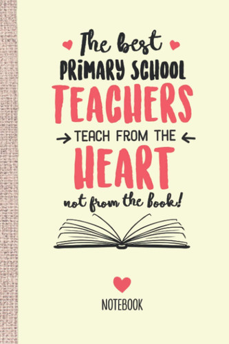 The best Primary School Teachers teach from the Heart not from the Book: 6x9 Notebook, Great Appreciation Gift Idea for Primary School Teacher, End of Year Gifts, Thank You or Birthday presents