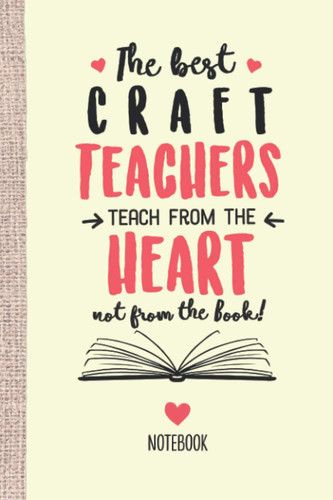 The best Craft Teachers teach from the Heart not from the Book: 6x9 Notebook, Great Craft Teacher Appreciation Gift Idea, End of Year Gifts, Thank You or Birthday presents