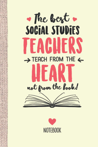 The best Social Studies Teachers teach from the Heart not from the Book: 6x9 Notebook for Social Studies Teacher, Appreciation Gifts, End of Year, Christmas, Thank You or Birthday presents