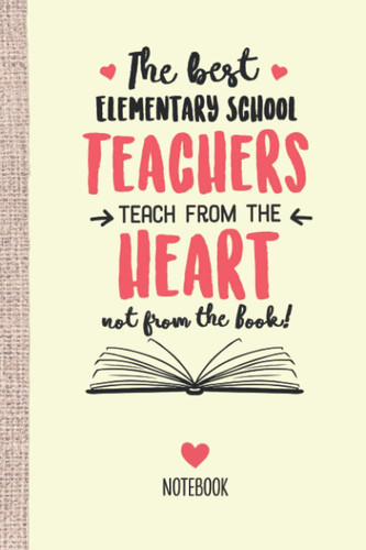 The best Elementary School Teachers teach from the Heart not from the Book: 6x9 Notebook for Elementary School Teacher, Appreciation Gifts, End of Year, Christmas, Thank You or Birthday presents