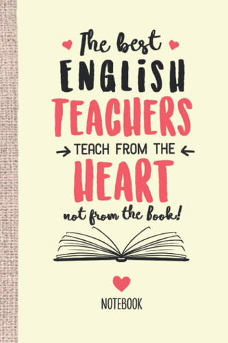 The best English Teachers teach from the Heart not from the Book: 6x9 Notebook, Great for English Teacher, Appreciation Gifts, End of Year, Retirement, Christmas or Birthday Presents