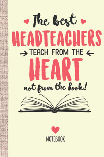 The best Headteachers teach from the Heart not from the Book: 6x9 Notebook, Great for Headteacher Gifts, End of Year, Retirement or Thank You Gifts