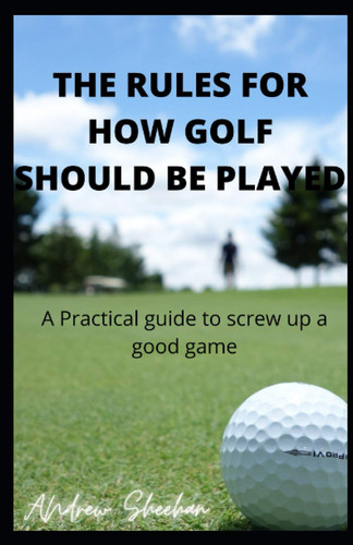 THE RULES FOR HOW GOLF SHOULD BE PLAYED: A practical guide to screw up a good game
