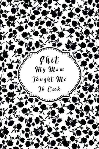 Shit My Mom Taught Me to Cook Blank Recipe Book to Write in Favorite Recipes and Meals, Personalized Cookbook, Gifts for Cooking Enthusiasts, Organizer Recipes Book