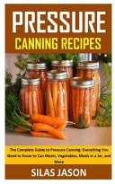 Pressure Canning Recipes The Complete Guide to Pressure Canning: Everything You Need to Know to Can Meats, Vegetables, Meals in a Jar, and More