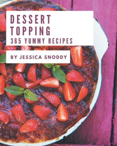 365 Yummy Dessert Topping Recipes Making More Memories in Your Kitchen with Yummy Dessert Topping Cookbook!