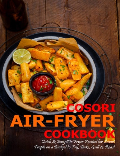 Cosori Air-Fryer Cookbook Quick & Easy Air Fryer Recipes for Smart People on a Budget to Fry, Bake, Grill & Roast
