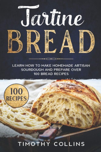 Tartine Bread Learn How To Make Homemade Artisan Sourdough And Prepare Over 100 Bread Recipes