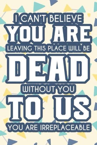 I Can't Believe You Are Leaving This Place Will Be Dead Without You To Us You Are Irreplaceable: Funny Work Planner And Organizer, A Tracking Notebook For Priorities, Reminders, And Schedules