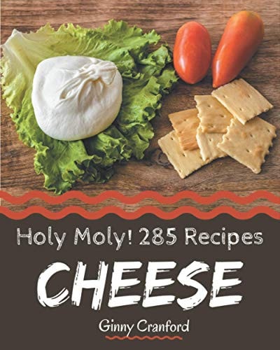 Holy Moly! 285 Cheese Recipes The Cheese Cookbook for All Things Sweet and Wonderful!