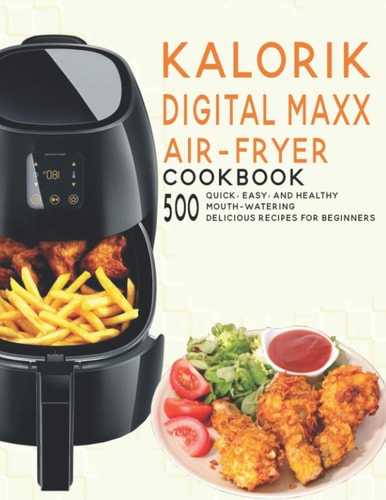 Kalorik Digital Maxx Air-Fryer Cookbook 500 Quick, Easy and Healthy Mouth-watering Delicious Recipes For Beginners
