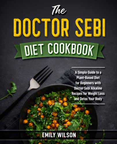 The Doctor Sebi Diet Cookbook: A Simple Guide to a Plant-Based Diet for Beginners with Doctor Sebi Alkaline Recipes for Weight Loss and Detox Your Body