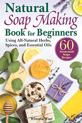 The Natural Soap Making Book for Beginners: Do-It-Yourself Soaps Using All-Natural Herbs, Spices, and Essential Oils