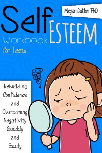 Self-Esteem Workbook for Teens Rebuilding Confidence and Overcoming Negativity, Quickly and Easily