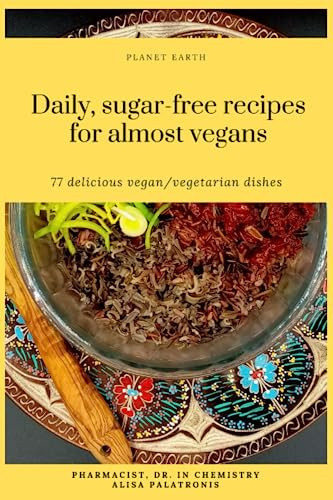 DAILY, SUGAR-FREE RECIPES FOR ALMOST VEGANS: 77 delicious vegan / vegetarian dishes including desserts, appetizers, salads, soups, second meals and dressings (Sugar-free vegan / vegetarian recipes)