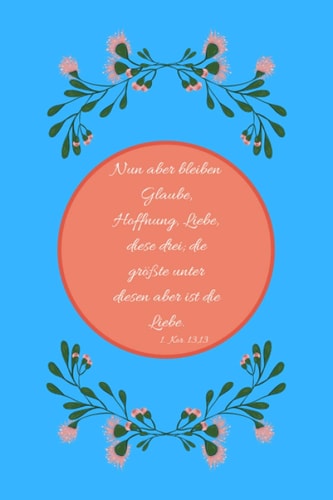 Nun aber bleiben Glaube, Hoffnung, Liebe, diese drei; die größte unter diesen aber ist die Liebe. 1. Kor. 13,13: Christliches Notizbuch - Tagebuch - ... 135 Seiten - Maße ca. DIN A5 (German Edition)