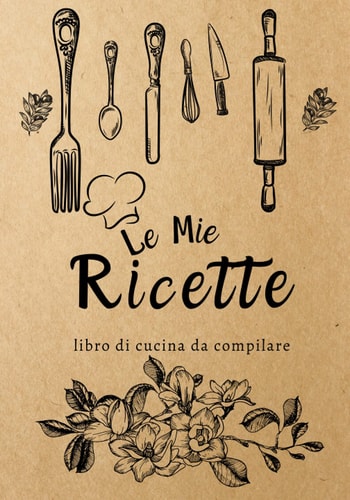 Le Mie Ricette Libro di Cucina da compilare: Libro di ricette in bianco da scrivere nelle ricette e nei pasti preferiti, libro di ricette in bianco, ... libro di ricette (Italian Edition)