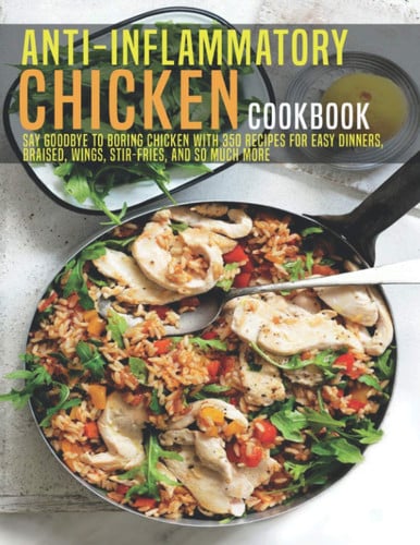 Anti-Inflammatory Chicken Cookbook Say Goodbye to Boring Chicken With 350 Recipes For Easy Dinners, Braised, Wings, Stir-Fries, And So Much More