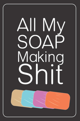 All My Soap Making Shit: Soap Making Log Book Journal; Soaper's Notebook Logbook for Writing; Homemade Bath Soaps Diary; ,Saponification, Glycerin, ... Liquid, Soap Molds, Cold Process, Handcrafted