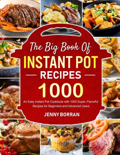 The Big Book of Instant Pot Recipes: An Easy Instant Pot Cookbook with 1000 Super, Flavorful Recipes for Beginners and Advanced Users