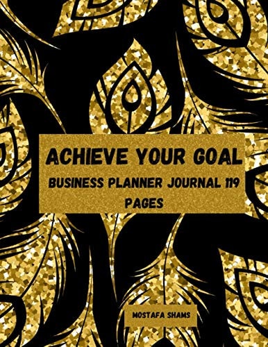 ACHIEVE YOUR GOAL BUSINESS PLANNER JOURNAL 119 PAGES: A BUSINESS JOURNAL TO ACHIEVE YOUR GOALS, PLANNER TO ACHIEVE YOUR GOALS