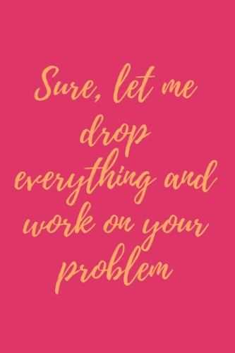 Sure, Let Me Drop Everything and Work On Your Problem: Lined notebook/120 pages / 6 x 9 inches.
