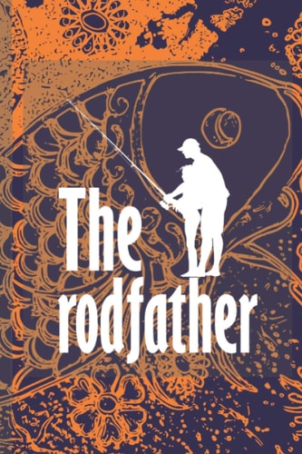 The Rodfather: Funny Fishing Log Book For The Serious Fisherman To Record Fishing Locations, time, date, Weather, notes, fishing schedule calendar and the Species of Caught fish