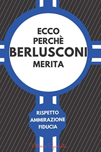Ecco Perché Berlusconi Merita: Rispetto, Ammirazione, Fiducia (Italian Edition)